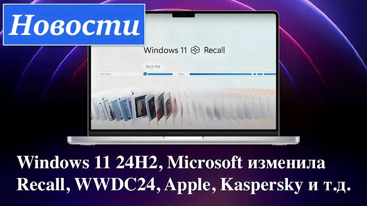 Новости: Windows 11 24H2, Microsoft изменила Recall, WWDC24, Apple, Kaspersky и т.д.